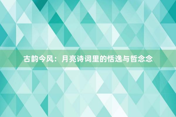 古韵今风：月亮诗词里的恬逸与哲念念