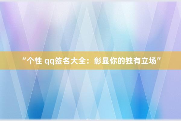 “个性 qq签名大全：彰显你的独有立场”