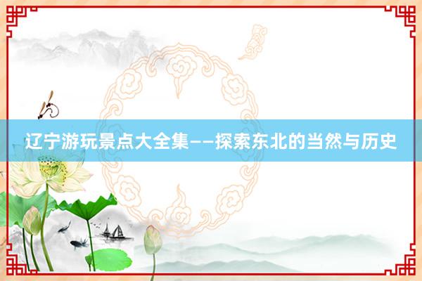 辽宁游玩景点大全集——探索东北的当然与历史