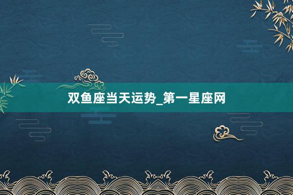 双鱼座当天运势_第一星座网